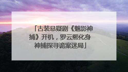 古装悬疑剧《魅影神捕》开机，罗云熙化身神捕探寻诡案迷局