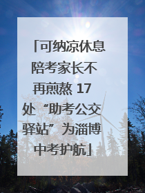 可纳凉休息 陪考家长不再煎熬 17处“助考公交驿站”为淄博中考护航