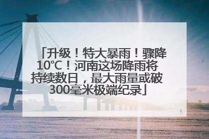 升级！特大暴雨！骤降10℃！河南这场降雨将持续数日，最大雨量或破300毫米极端纪录
