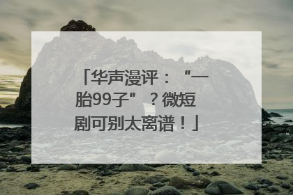 华声漫评：“一胎99子”？微短剧可别太离谱！