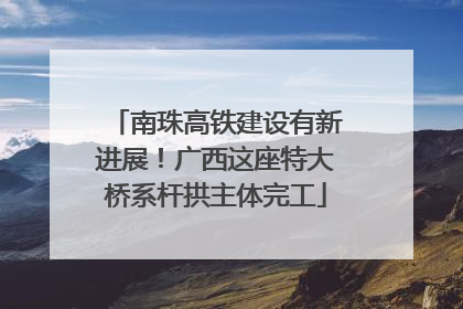 南珠高铁建设有新进展！广西这座特大桥系杆拱主体完工