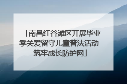 南昌红谷滩区开展毕业季关爱留守儿童普法活动 筑牢成长防护网