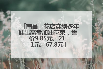 南昌一花店连续多年推出高考加油花束，售价9.85元、21.1元、67.8元