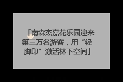 南森杰嘉花乐园迎来第三万名游客，用“轻脚印”激活林下空间