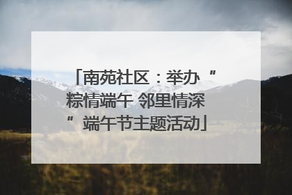 南苑社区：举办“粽情端午 邻里情深”端午节主题活动