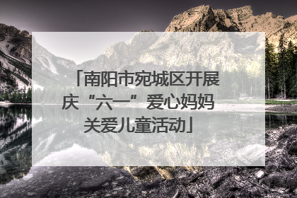 南阳市宛城区开展庆“六一”爱心妈妈关爱儿童活动