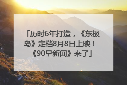 历时6年打造，《东极岛》定档8月8日上映！《90早新闻》来了