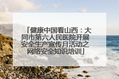 健康中国看山西：大同市第六人民医院开展安全生产宣传月活动之网络安全知识培训