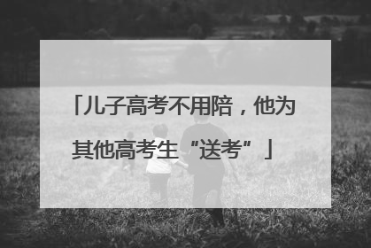 儿子高考不用陪，他为其他高考生“送考”