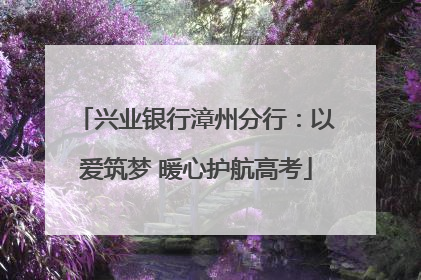 兴业银行漳州分行：以爱筑梦 暖心护航高考