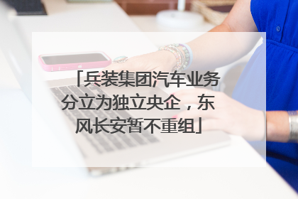 兵装集团汽车业务分立为独立央企，东风长安暂不重组