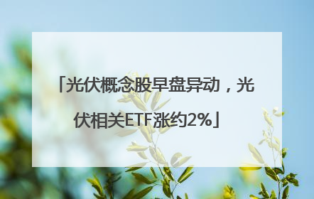 光伏概念股早盘异动，光伏相关ETF涨约2%