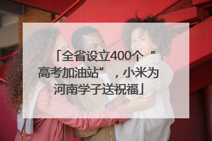 全省设立400个“高考加油站”，小米为河南学子送祝福