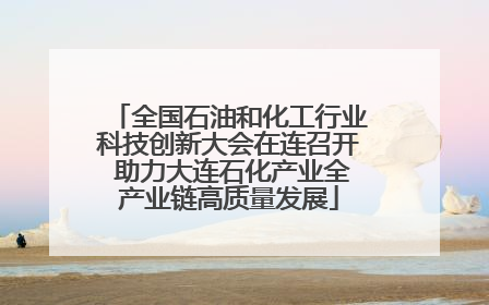 全国石油和化工行业科技创新大会在连召开 助力大连石化产业全产业链高质量发展