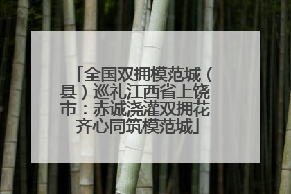 全国双拥模范城（县）巡礼江西省上饶市：赤诚浇灌双拥花 齐心同筑模范城