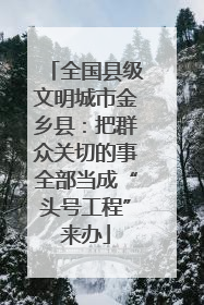全国县级文明城市金乡县：把群众关切的事全部当成“头号工程”来办