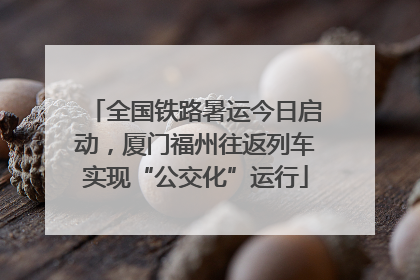 全国铁路暑运今日启动，厦门福州往返列车实现“公交化”运行