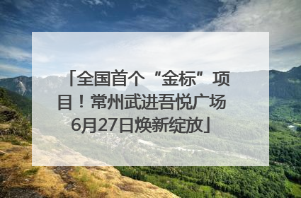 全国首个“金标”项目！常州武进吾悦广场6月27日焕新绽放