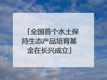全国首个水土保持生态产品培育基金在长兴成立