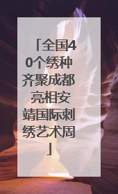 全国40个绣种齐聚成都 亮相安靖国际刺绣艺术周