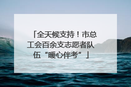 全天候支持！市总工会百余支志愿者队伍“暖心伴考”