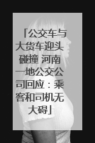 公交车与大货车迎头碰撞 河南一地公交公司回应：乘客和司机无大碍