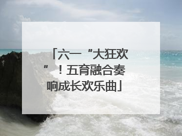 六一“大狂欢”！五育融合奏响成长欢乐曲
