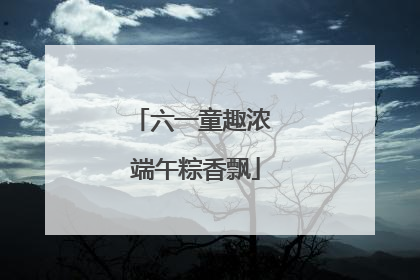 六一童趣浓 端午粽香飘