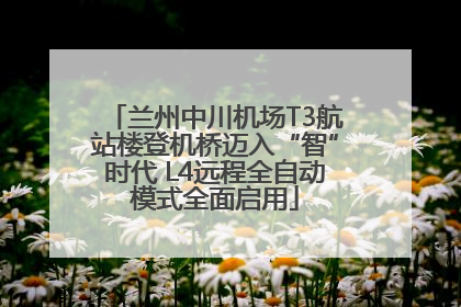 兰州中川机场T3航站楼登机桥迈入“智”时代 L4远程全自动模式全面启用