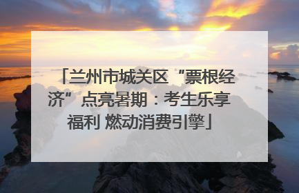 兰州市城关区“票根经济”点亮暑期：考生乐享福利 燃动消费引擎