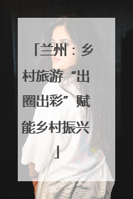 兰州：乡村旅游“出圈出彩”赋能乡村振兴