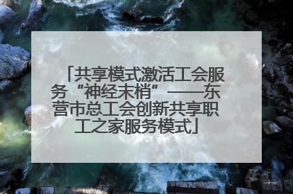 共享模式激活工会服务“神经末梢”——东营市总工会创新共享职工之家服务模式