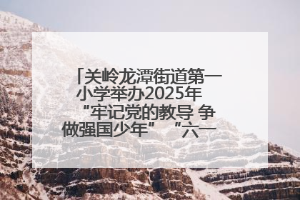 关岭龙潭街道第一小学举办2025年“牢记党的教导 争做强国少年”“六一”文艺汇演活动