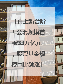 再上新台阶！公募规模首破33万亿元，股票基金规模同比领涨