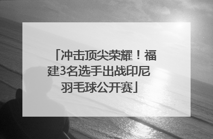 冲击顶尖荣耀！福建3名选手出战印尼羽毛球公开赛