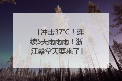 冲击37℃！连续5天雨雨雨！浙江桑拿天要来了