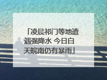 凌晨祁门等地遭遇强降水 今日白天皖南仍有暴雨