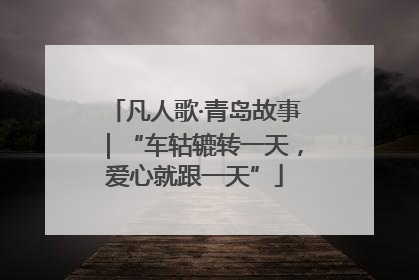 凡人歌·青岛故事｜“车轱辘转一天，爱心就跟一天”