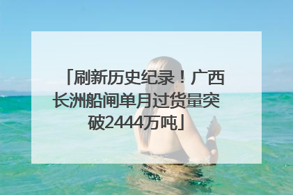 刷新历史纪录！广西长洲船闸单月过货量突破2444万吨