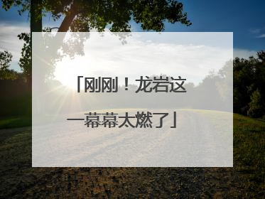 刚刚！龙岩这一幕幕太燃了