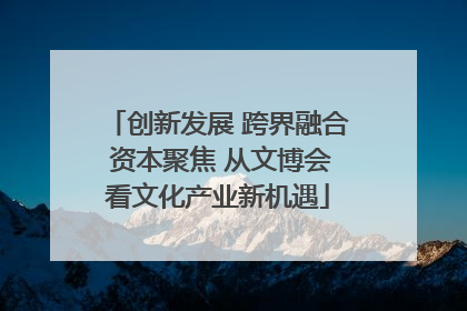 创新发展 跨界融合 资本聚焦 从文博会看文化产业新机遇