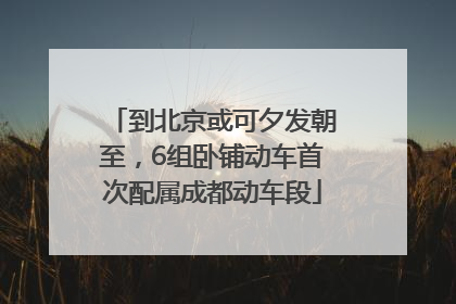 到北京或可夕发朝至，6组卧铺动车首次配属成都动车段