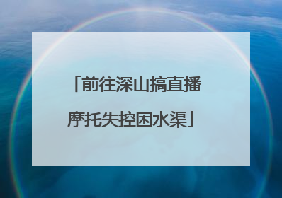 前往深山搞直播 摩托失控困水渠