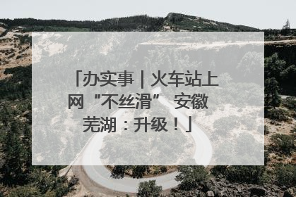 办实事｜火车站上网“不丝滑” 安徽芜湖：升级！
