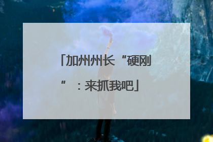 加州州长“硬刚”：来抓我吧