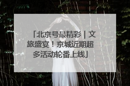 北京号最精彩｜文旅盛宴！京城近期超多活动轮番上线