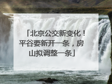 北京公交新变化！平谷要新开一条，房山拟调整一条