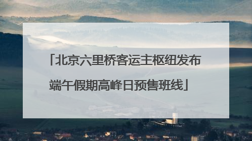 北京六里桥客运主枢纽发布端午假期高峰日预售班线