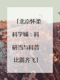 北京怀柔科学城：科研当与科普比翼齐飞