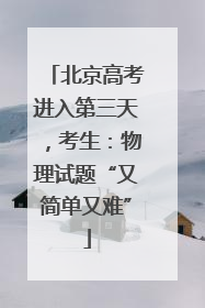 北京高考进入第三天，考生：物理试题“又简单又难”